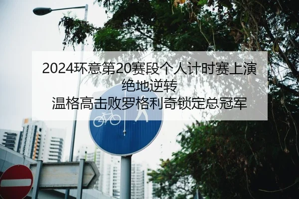 2024环意第20赛段个人计时赛上演绝地逆转 温格高击败罗格利奇锁定总冠军