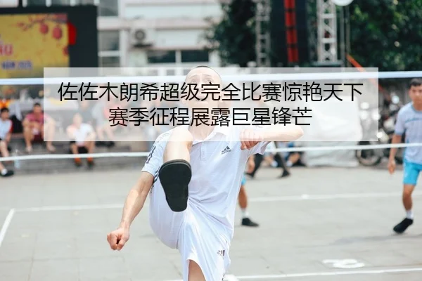 佐佐木朗希超级完全比赛惊艳天下 赛季征程展露巨星锋芒