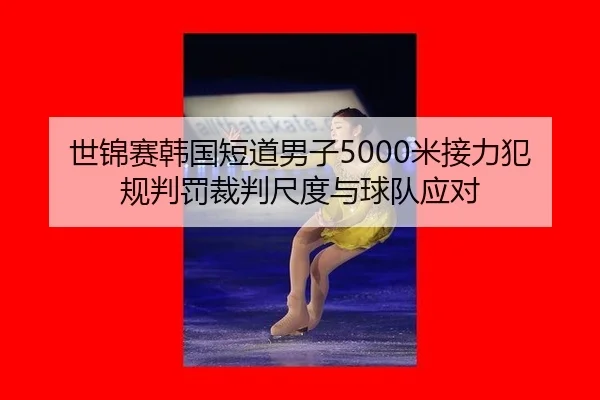 世锦赛韩国短道男子5000米接力犯规判罚裁判尺度与球队应对