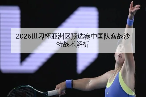 2026世界杯亚洲区预选赛中国队客战沙特战术解析