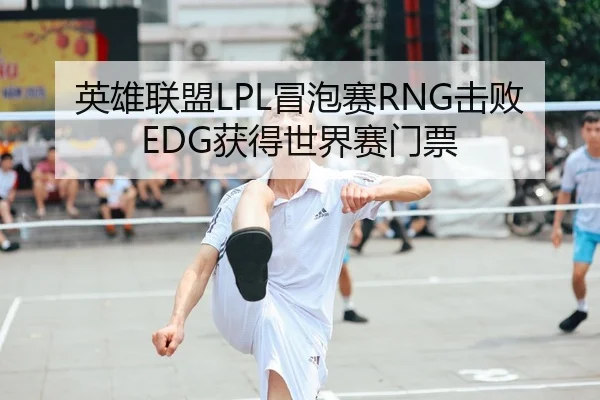 英雄联盟LPL冒泡赛RNG击败EDG获得世界赛门票