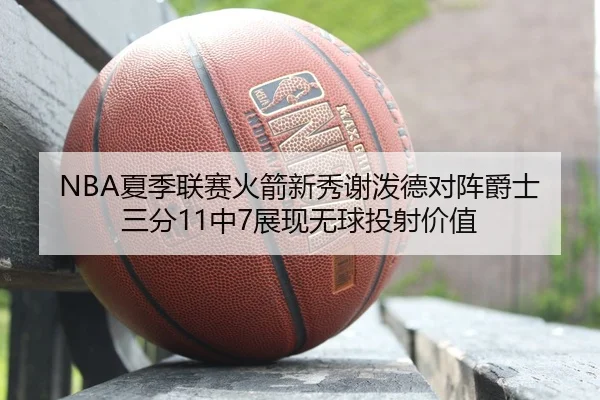 NBA夏季联赛火箭新秀谢泼德对阵爵士三分11中7展现无球投射价值