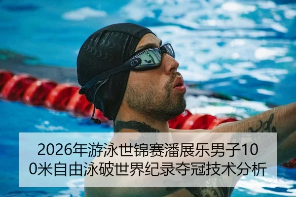 2026年游泳世锦赛潘展乐男子100米自由泳破世界纪录夺冠技术分析